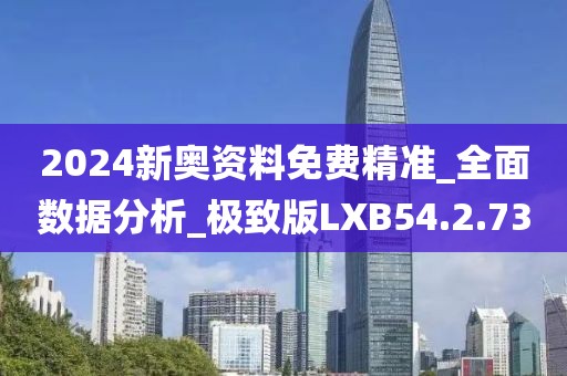 2024新奥资料免费精准_全面数据分析_极致版LXB54.2.73