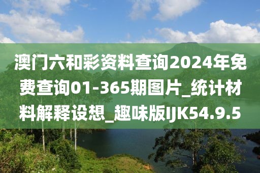 澳门六和彩资料查询2024年免费查询01-365期图片_统计材料解释设想_趣味版IJK54.9.5