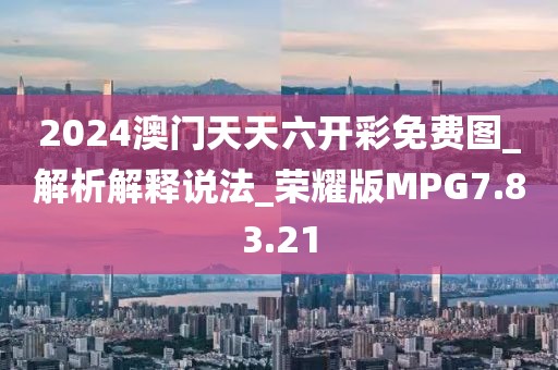 2024澳门天天六开彩免费图_解析解释说法_荣耀版MPG7.83.21