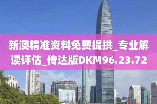 新澳精准资料免费提拱_专业解读评估_传达版DKM96.23.72