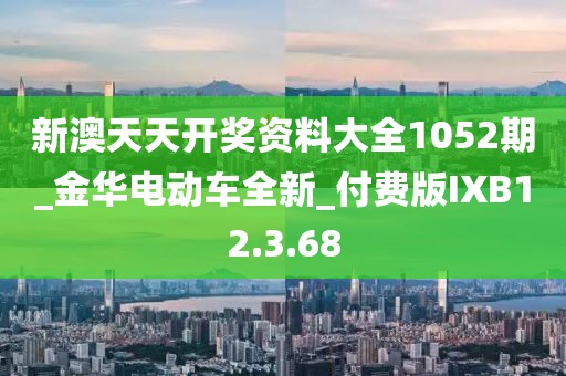 新澳天天开奖资料大全1052期_金华电动车全新_付费版IXB12.3.68