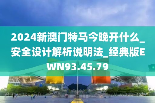 2024新澳门特马今晚开什么_安全设计解析说明法_经典版EWN93.45.79