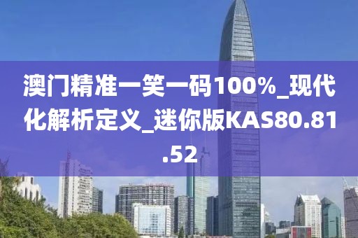 澳门精准一笑一码100%_现代化解析定义_迷你版KAS80.81.52