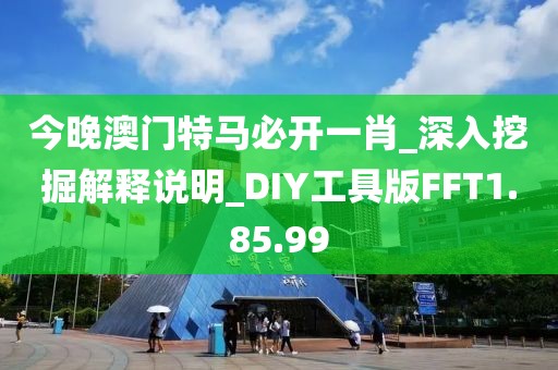 今晚澳门特马必开一肖_深入挖掘解释说明_DIY工具版FFT1.85.99