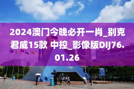 2024澳门今晚必开一肖_别克君威15款 中控_影像版DIJ76.01.26