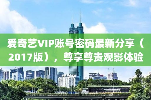 爱奇艺VIP账号密码最新分享（2017版），尊享尊贵观影体验