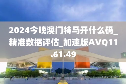 2024今晚澳门特马开什么码_精准数据评估_加速版AVQ11.61.49