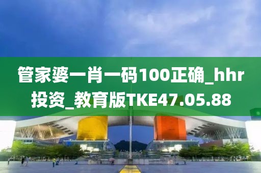 管家婆一肖一码100正确_hhr投资_教育版TKE47.05.88