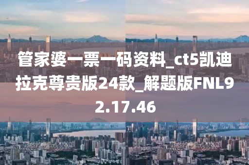 管家婆一票一码资料_ct5凯迪拉克尊贵版24款_解题版FNL92.17.46
