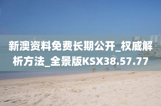 新澳资料免费长期公开_权威解析方法_全景版KSX38.57.77