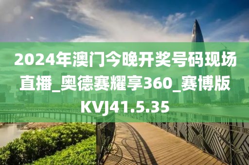 2024年澳门今晚开奖号码现场直播_奥德赛耀享360_赛博版KVJ41.5.35