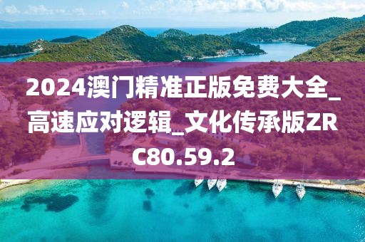 2024澳门精准正版免费大全_高速应对逻辑_文化传承版ZRC80.59.2