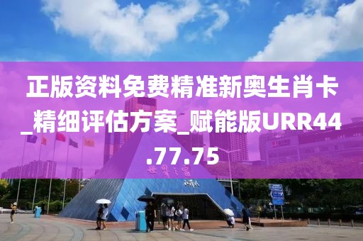 正版资料免费精准新奥生肖卡_精细评估方案_赋能版URR44.77.75