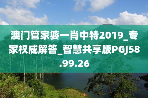 澳门管家婆一肖中特2019_专家权威解答_智慧共享版PGJ58.99.26