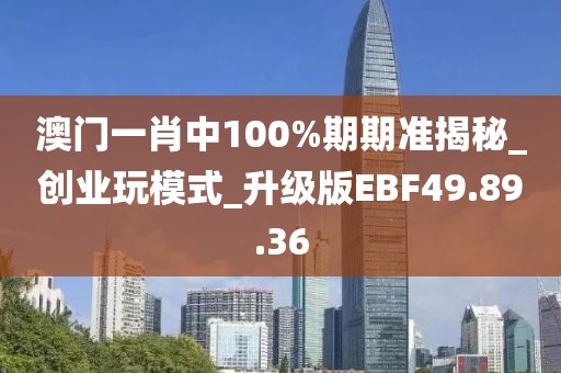 澳门一肖中100%期期准揭秘_创业玩模式_升级版EBF49.89.36