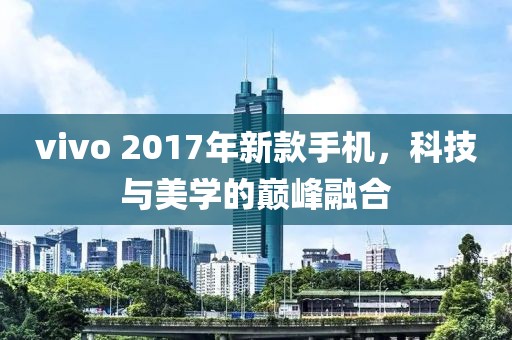 vivo 2017年新款手机，科技与美学的巅峰融合