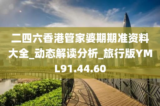 二四六香港管家婆期期准资料大全_动态解读分析_旅行版YML91.44.60