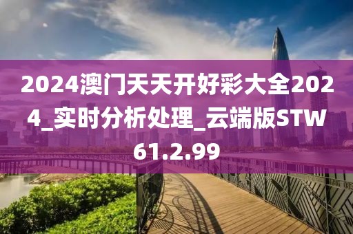 2024澳门天天开好彩大全2024_实时分析处理_云端版STW61.2.99
