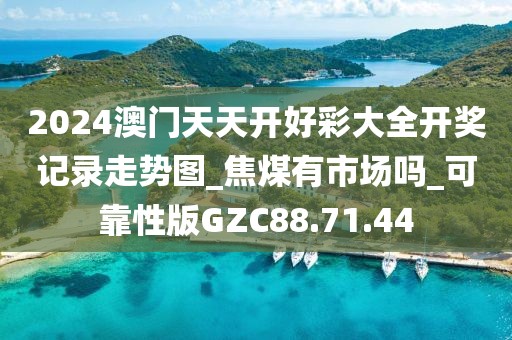 2024澳门天天开好彩大全开奖记录走势图_焦煤有市场吗_可靠性版GZC88.71.44