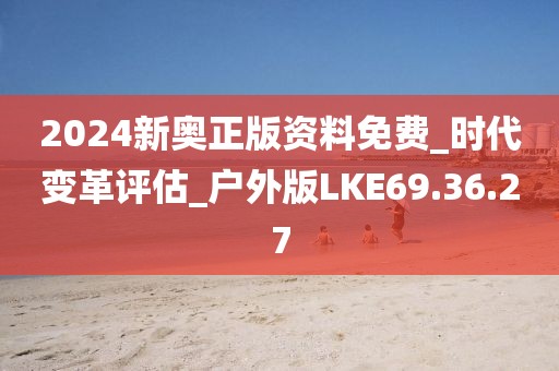 2024新奥正版资料免费_时代变革评估_户外版LKE69.36.27