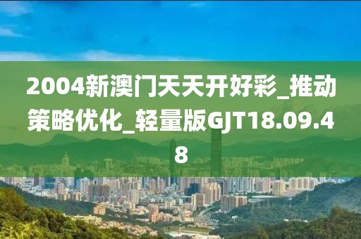 2004新澳门天天开好彩_推动策略优化_轻量版GJT18.09.48