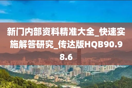 新门内部资料精准大全_快速实施解答研究_传达版HQB90.98.6