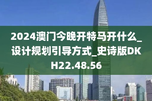 2024澳门今晚开特马开什么_设计规划引导方式_史诗版DKH22.48.56