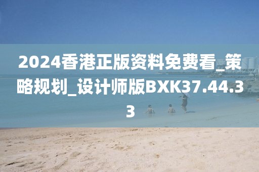 2024香港正版资料免费看_策略规划_设计师版BXK37.44.33