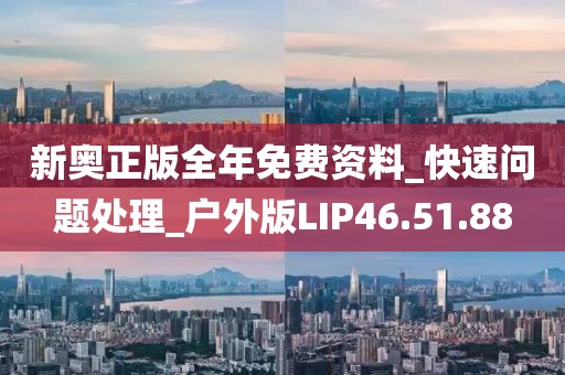 新奥正版全年免费资料_快速问题处理_户外版LIP46.51.88