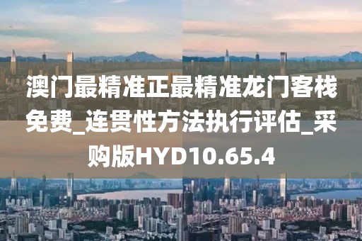 澳门最精准正最精准龙门客栈免费_连贯性方法执行评估_采购版HYD10.65.4