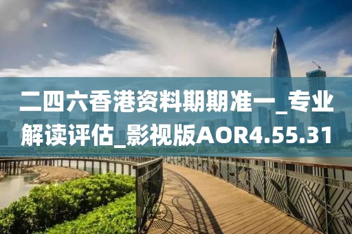 二四六香港资料期期准一_专业解读评估_影视版AOR4.55.31