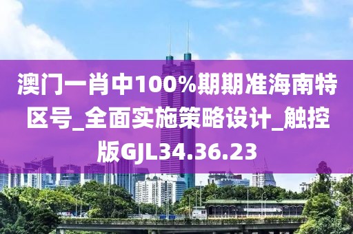 澳门一肖中100%期期准海南特区号_全面实施策略设计_触控版GJL34.36.23