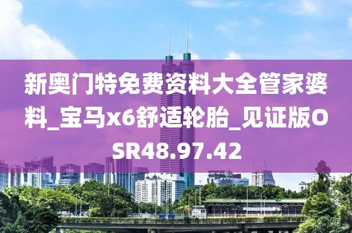 新奥门特免费资料大全管家婆料_宝马x6舒适轮胎_见证版OSR48.97.42