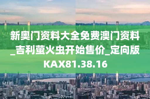 新奥门资料大全免费澳门资料_吉利萤火虫开始售价_定向版KAX81.38.16