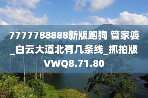 7777788888新版跑狗 管家婆_白云大道北有几条线_抓拍版VWQ8.71.80