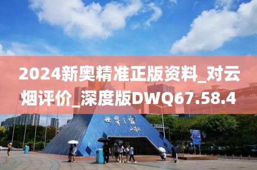 2024新奥精准正版资料_对云烟评价_深度版DWQ67.58.4