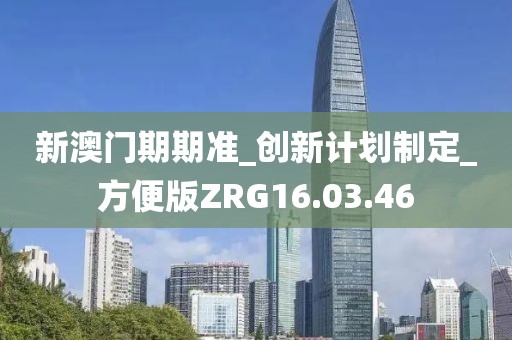 新澳门期期准_创新计划制定_方便版ZRG16.03.46