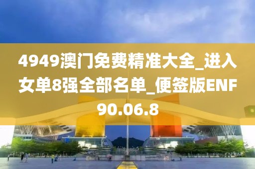 4949澳门免费精准大全_进入女单8强全部名单_便签版ENF90.06.8