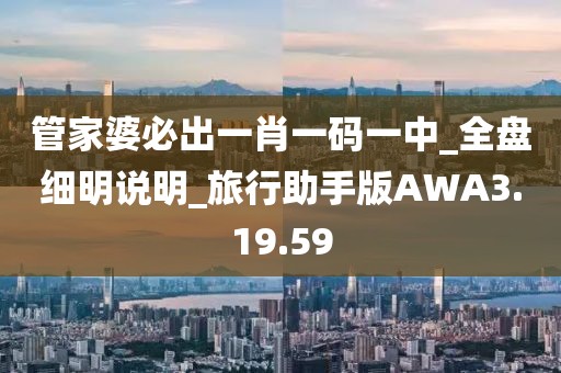 管家婆必出一肖一码一中_全盘细明说明_旅行助手版AWA3.19.59