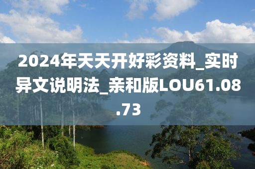 2024年天天开好彩资料_实时异文说明法_亲和版LOU61.08.73