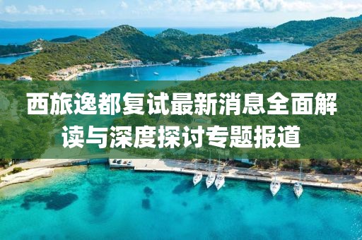 西旅逸都复试最新消息全面解读与深度探讨专题报道