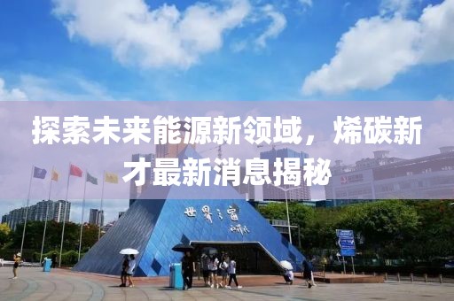 探索未来能源新领域，烯碳新才最新消息揭秘