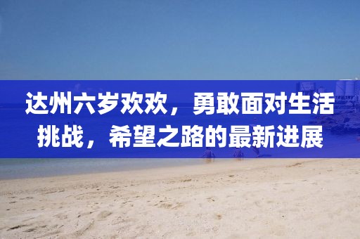 达州六岁欢欢，勇敢面对生活挑战，希望之路的最新进展
