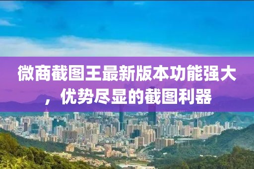 微商截图王最新版本功能强大，优势尽显的截图利器