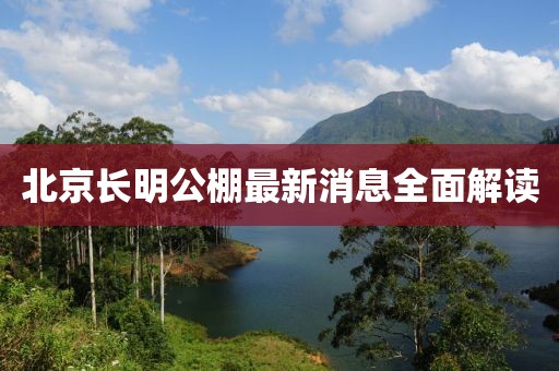 北京长明公棚最新消息全面解读