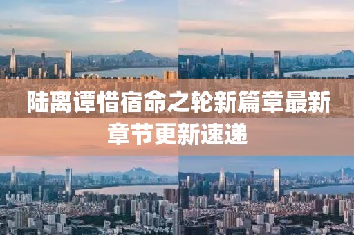 陆离谭惜宿命之轮新篇章最新章节更新速递