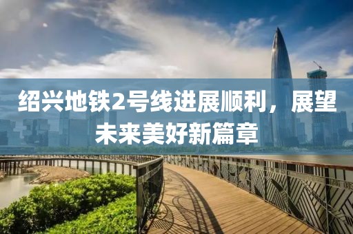 绍兴地铁2号线进展顺利，展望未来美好新篇章
