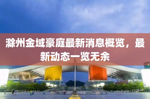 滁州金域豪庭最新消息概览，最新动态一览无余