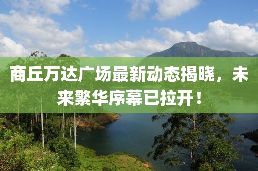 商丘万达广场最新动态揭晓，未来繁华序幕已拉开！