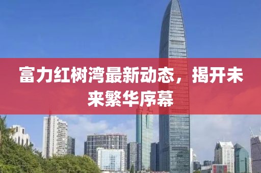 富力红树湾最新动态，揭开未来繁华序幕